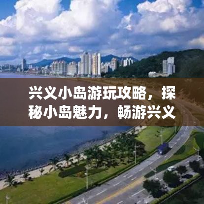兴义小岛游玩攻略，探秘小岛魅力，畅游兴义美景！