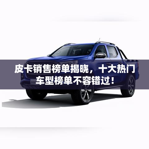 皮卡销售榜单揭晓,十大热门车型榜单不容错过!