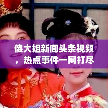 傻大姐新闻头条视频，热点事件一网打尽，公众热议热议热议！