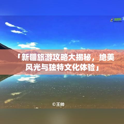 「新疆旅游攻略大揭秘,绝美风光与独特文化体验」