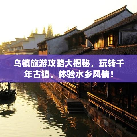 乌镇旅游攻略大揭秘，玩转千年古镇，体验水乡风情！