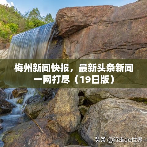 梅州新闻快报，最新头条新闻一网打尽（19日版）