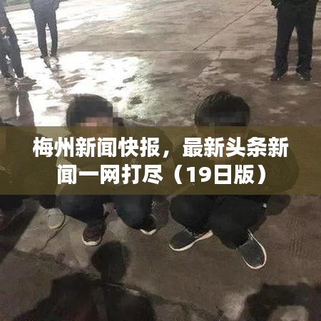 梅州新闻快报,最新头条新闻一网打尽(19日版)
