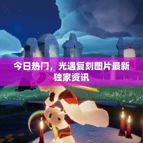 今日热门,光遇复刻图片最新独家资讯