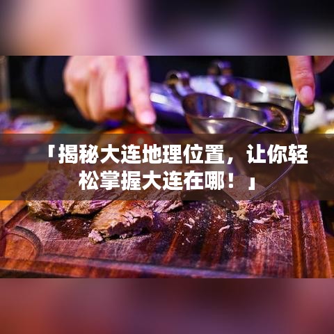 「揭秘大连地理位置，让你轻松掌握大连在哪！」