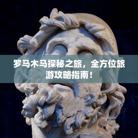 罗马木马探秘之旅，全方位旅游攻略指南！