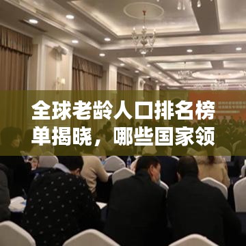 全球老龄人口排名榜单揭晓，哪些国家领跑老龄化浪潮？