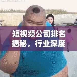 短视频公司排名揭秘，行业深度分析与趋势预测