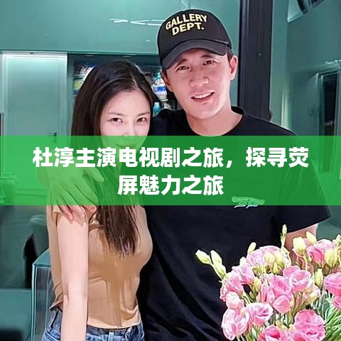 杜淳主演电视剧之旅，探寻荧屏魅力之旅