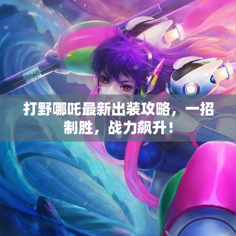 打野哪吒最新出装攻略,一招制胜,战力飙升!