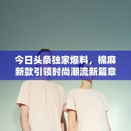 今日头条独家爆料，棉麻新款引领时尚潮流新篇章