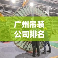 广州吊装公司排名揭晓，行业影响力大的企业榜单
