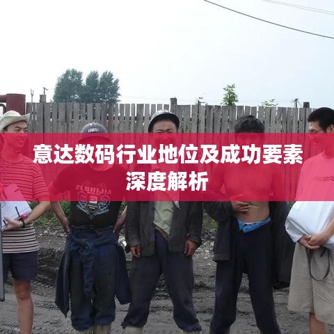 意达数码行业地位及成功要素深度解析