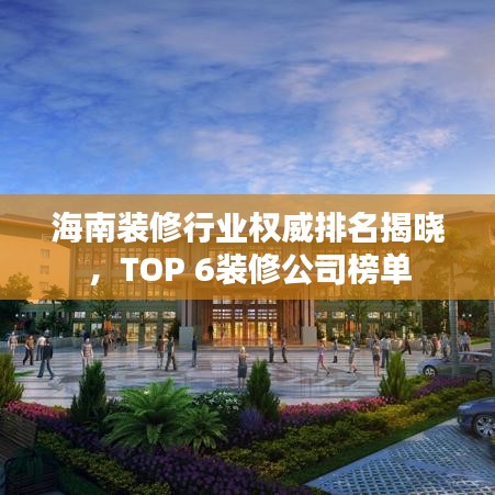 海南装修行业权威排名揭晓,TOP 6装修公司榜单